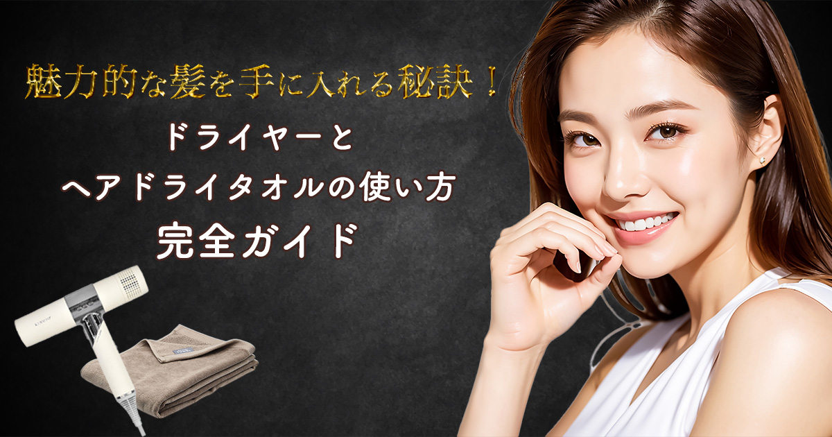魅力的な髪を手に入れる秘訣！ドライヤーとヘアドライタオルの使い方
